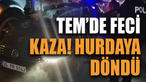 TEM’de feci kaza! Hurdaya döndü