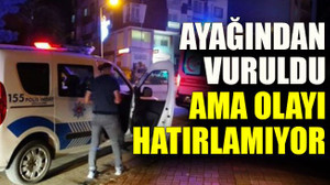 Ayağından vuruldu ama olayı hatırlamıyor