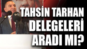 Tahsin Tarhan delegeleri aradı mı?