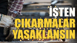 İşten çıkarmalar yasaklansın