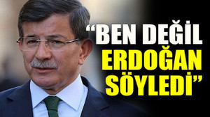 Davutoğlu: “Ben değil Erdoğan söyledi”