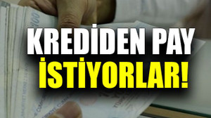 Krediden pay istiyorlar!