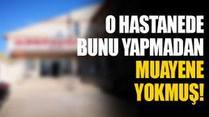 O hastanede bunu yapmadan muayene yokmuş!