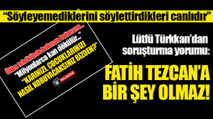Türkkan: Fatih Tezcan’a bir şey olmaz! “Söyleyemediklerini söylettirdikleri canlıdır”