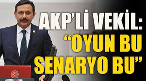 AKP’li vekil: “Oyun bu, senaryo bu”