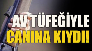 Av tüfeğiyle canına kıydı!
