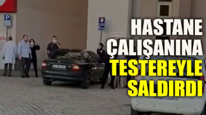 Hastane çalışanına testereyle saldırdı