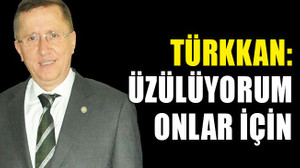 Türkkan: Üzülüyorum onlar için