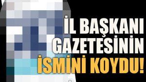 İl başkanı gazetesinin ismini koydu!