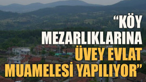 “Köy mezarlıklarına üvey evlat muamelesi yapılıyor”