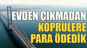 Evden çıkmadan köprülere para ödedik