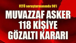 FETÖ soruşturmasında 98’i Muvazzaf asker 118 kişiye gözaltı kararı