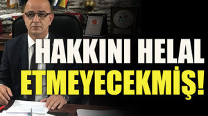 Hakkını helal etmeyecekmiş!