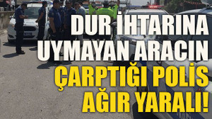 Dur ihtarına uymayan aracın çarptığı polis ağır yaralı!