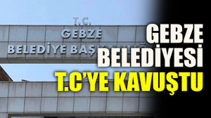 Gebze Belediyesi T.C’ye kavuştu