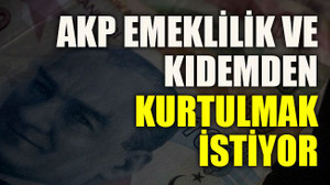 AKP emeklilik ve kıdemden kurtulmak istiyor