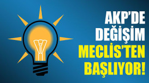 AKP’de değişim Meclis’ten başlıyor