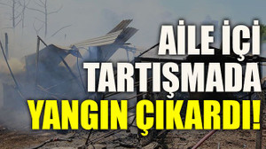 Aile içi tartışmada yangın çıkardı!