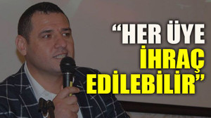 “Her üye ihraç edilebilir”