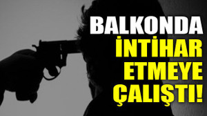 Balkonda intihar etmeye çalıştı!