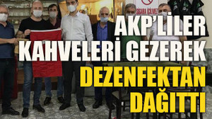 AKP’liler kahveleri gezerek dezenfektan dağıttı