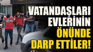 Vatandaşları evlerinin önünde darp ettiler!