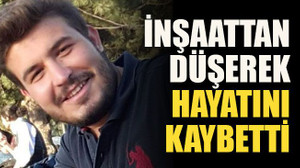 İnşaattan düşerek hayatını kaybetti