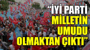 “İYİ Parti milletin umudu olmaktan çıktı”