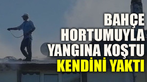 Bahçe hortumuyla yangına koştu kendini yaktı