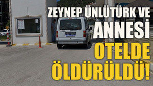 Zeynep Ünlütürk ve annesi otelde öldürüldü!