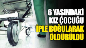 Vahşet! 6 yaşındaki kız çocuğu iple boğularak öldürüldü