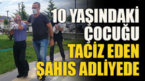 10 yaşındaki çocuğu taciz eden şahıs adliyede
