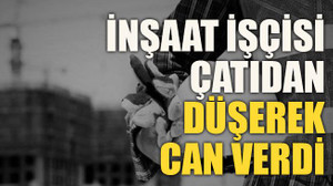 İnşaat işçisi çatıdan düşerek can verdi