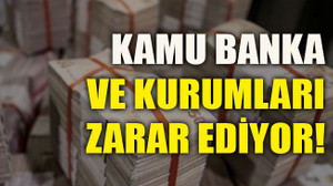 Kamu banka ve kurumları zarar ediyor!