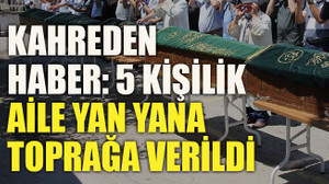 Kahreden haber: 5 kişilik aile yan yana toprağa verildi
