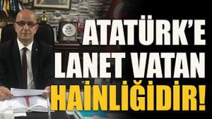 Atatürk’e lanet vatan hainliğidir!