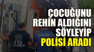 Çocuğunu rehin aldığını söyleyip polisi aradı