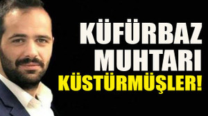 Küfürbaz Muhtarı küstürmüşler!