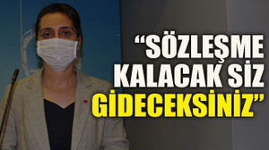 “Sözleşme kalacak siz gideceksiniz”