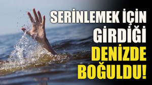 Serinlemek için girdiği denizde boğuldu!