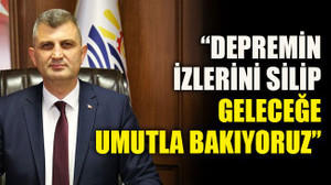 “Depremin izlerini silip geleceğe umutla bakıyoruz”