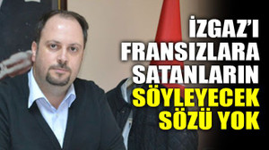 İZGAZ’ı Fransızlara satanların söyleyecek sözü yok