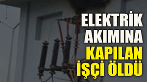 Elektrik akımına kapılan işçi öldü