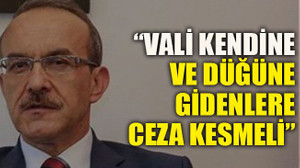 “Vali kendine ve düğüne gidenlere ceza kesmeli”