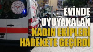 Evinde uyuyakalan kadın ekipleri harekete geçirdi