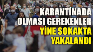 Karantinada olması gerekenler yine sokakta yakalandı