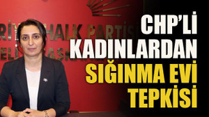 CHP’li kadınlardan sığınma evi tepkisi!