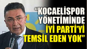 “Kocaelispor yönetiminde İYİ Parti’yi temsil eden yok”