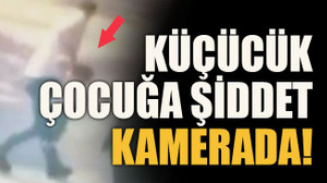 Küçücük çocuğa şiddet kamerada!