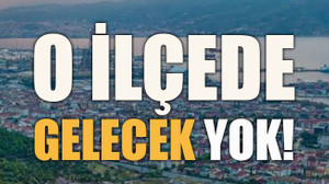 O ilçede Gelecek yok!